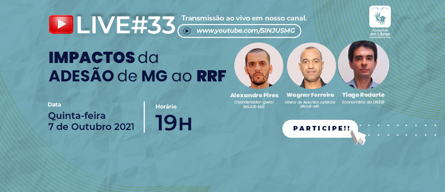 Card com fundo azul com fotos dos participantes da live que serão descritos na apresentação. Conteúdo textual: Live #33 – Transmissão ao vivo em nosso canal www.youtube.com/SINJUSMG/ Impactos da adesão de Minas Gerais ao Regime de Recuperação Fiscal, com Alexandre Pires (coordenador-geral do SINJUS) – homem de pele clara de olhos castanhos e cabelo curto, Wagner Ferreira (diretor de assuntos Jurídicos do SINJUS-MG) – homem negro, com olhos escuros e cabelos curto, Thiago Rodarte (economista do Dieese) – homem de pele clara, olhos e cabelos castanhos. Quinta-feira, 7 de outubro de 2021, 19h. Acessível em Libras. Card fecha com logo do SINJUS-MG.