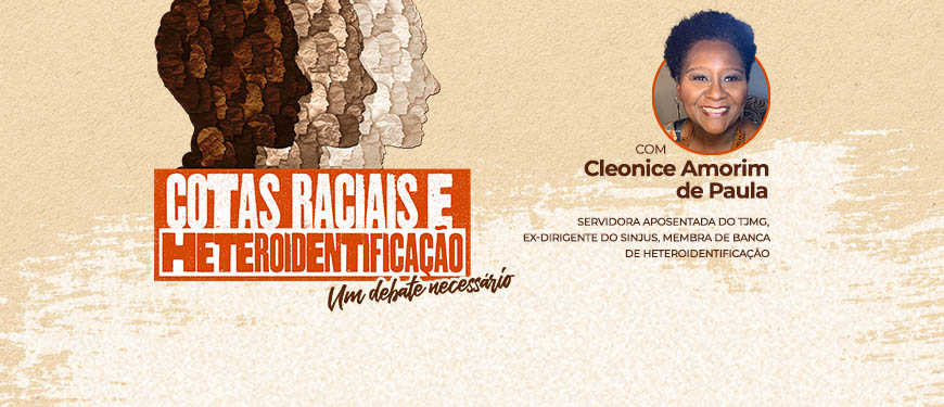 Recortes pequenos em formas de silhuetas de cabeças de pessoas, eles variam gradualmente do bege bem claro até marrom escuro. As cores estão agrupadas conforme os tons, formando cabeças maiores que simbolizam grupos étnicos que formam o povo brasileiro. Do lado direito tem-se uma foto da Cleonice de Paula Amorim (mulher negra, de cabelo crespo médio) que é servidora aposentada do TJMG, ex-dirigente do SINJUS e membra de banca de heteroidentificação. Conteúdo textual: Cotas raciais e heteroidentificação: um debate necessário.
