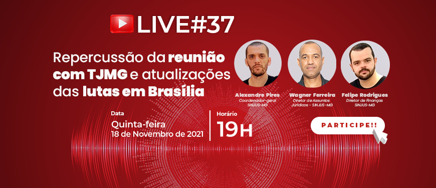 fundo vermelho que traz com fotos dos participantes da live que serão descritos na apresentação. Conteúdo textual: Live #37 – Transmissão ao vivo em nosso canal www.youtube.com/SINJUSMG/ Repercussão da reunião com TJMG e atualizações das lutas em Brasília, com o coordenador-geral do SINJUS-MG, Alexandre Pires (homem de pele clara, cabelo e barba curtos), o diretor de Assuntos Jurídicos, Wagner Ferreira (homem negro com cabelo curto) e o diretor de Finanças do SINJUS-MG, Felipe Rodrigues (homem de pele clara, com olhos, barba e cabelo curto castanhos). Quinta-feira, 18 de novembro de 2021, às 19h. Acessível em Libras.