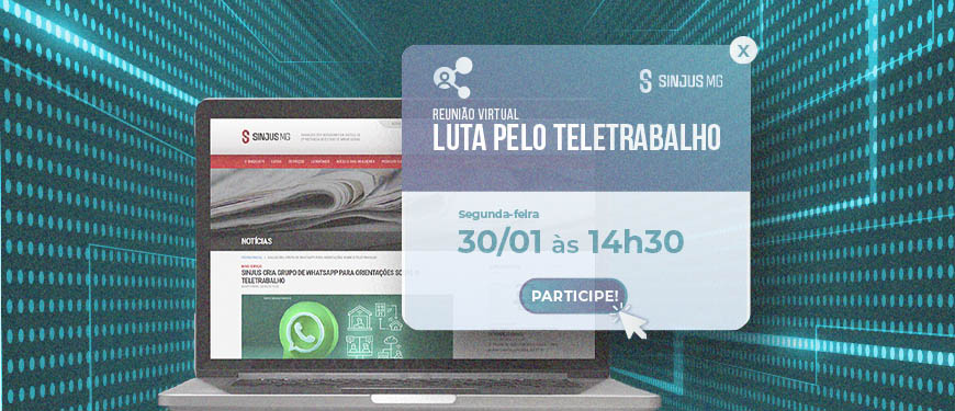 Fundo na cor Azul esverdeado com um notebook que na tela exibe o site do Sinjus-Mg e sobre ele um Popup com o seguinte conteúdo textual: Reunião Virtual, luta pelo teletrabalho, segunda-feira 30/01 às 14h30.