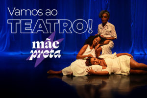 Ao fundo, há uma cena da peça "Mãe Preta", com três mulheres negras em roupas brancas sobre o palco iluminado por luz azul: uma está em pé, com expressão serena, enquanto as outras duas estão sentadas e deitadas apoiando-se umas nas outras. No topo do cartaz lê-se: “Vamos ao TEATRO!”. Abaixo, o título da peça: “Mãe Preta”, com a palavra "preta" sobre uma estrela roxa.