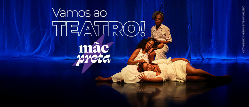 Ao fundo, há uma cena da peça "Mãe Preta", com três mulheres negras em roupas brancas sobre o palco iluminado por luz azul: uma está em pé, com expressão serena, enquanto as outras duas estão sentadas e deitadas apoiando-se umas nas outras. No topo do cartaz lê-se: “Vamos ao TEATRO!”. Abaixo, o título da peça: “Mãe Preta”, com a palavra "preta" sobre uma estrela roxa.