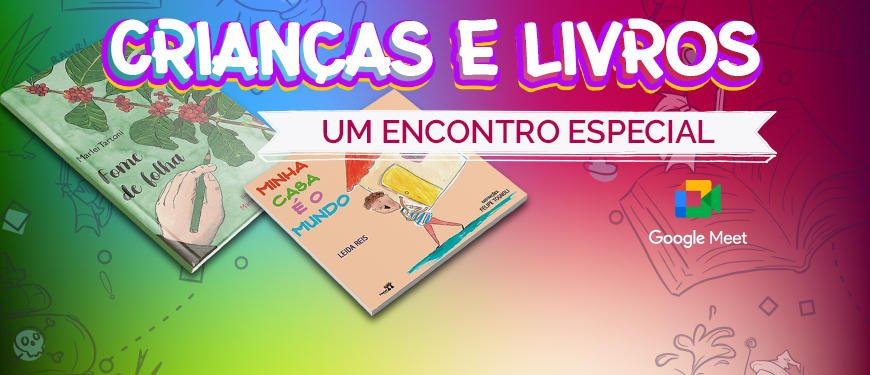 Ilustração cujo fundo tem várias cores alegres (verde, azul, amarelo, vermelho e roxo) e traços de desenhos. Em destaque as capas dos livros “Fome de Folha” e “Minha Casa é o Mundo”. Conteúdo textual: Crianças e Livros: um encontro especial. Fecha logo do Google Meet.